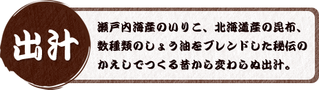 【出汁】瀬戸内海産のいりこ、北海道産の昆布、数種類のしょう油をブレンドした秘伝のかえしでつくる昔から変わらぬ出汁。