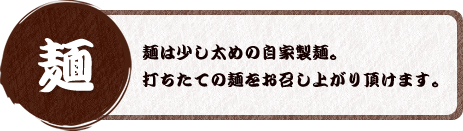 【麺】麺は少し太めの自家製麺。打ちたての麺をお召し上がり頂けます。